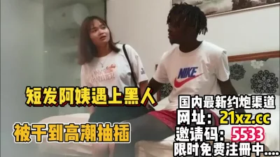 []短发阿姨遇上黑人被大吊干到抽搐【简介内有约炮渠道】