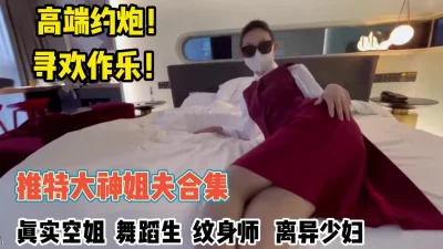 []推特大神合集！真实约炮空姐舞蹈生各种高颜值妹子身材极品【约她看简阶】